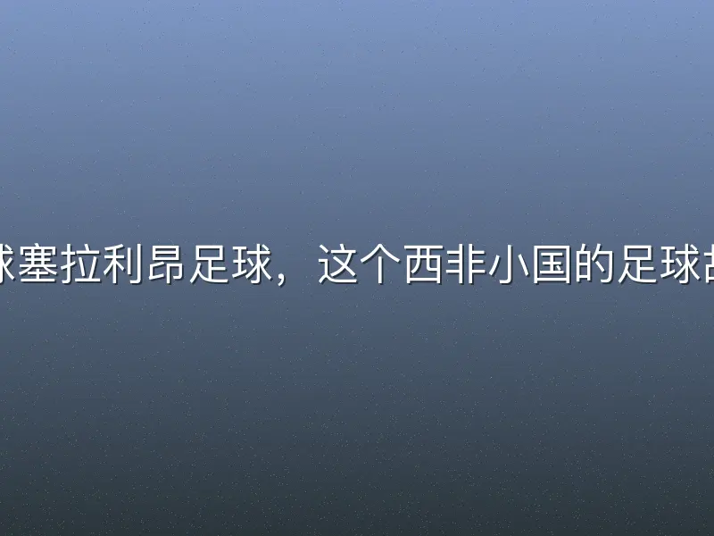 足球塞拉利昂足球，这个西非小国的足球故事